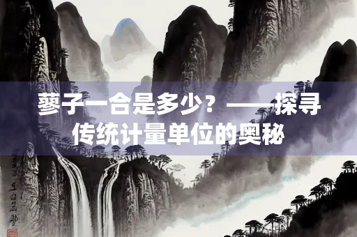 蓼子一合是多少？——探寻传统计量单位的奥秘