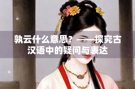 孰云什么意思？——探究古汉语中的疑问与表达