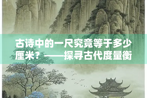古诗中的一尺究竟等于多少厘米?——探寻古代度量衡的奥秘 古诗中的一尺究竟等于多少厘米?——探寻古代度量衡的奥秘