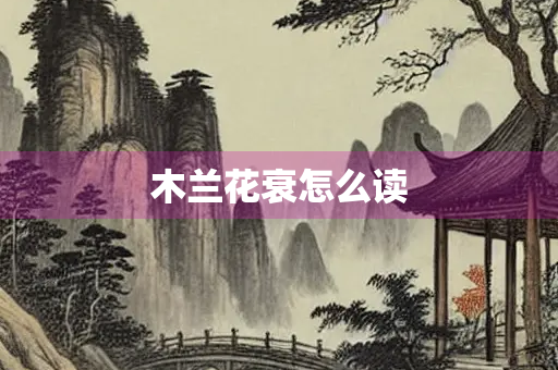 木兰花衰怎么读