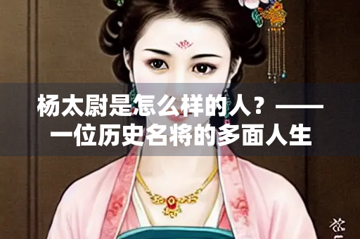 杨太尉是怎么样的人？——一位历史名将的多面人生