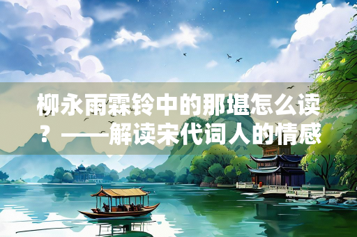 柳永雨霖铃中的那堪怎么读？——解读宋代词人的情感世界