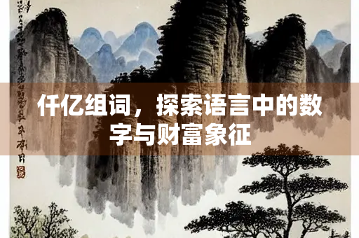 仟亿组词，探索语言中的数字与财富象征