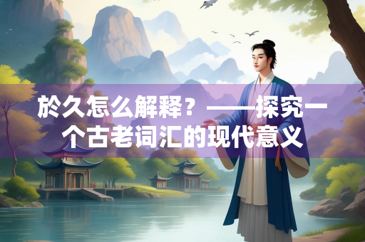 於久怎么解释？——探究一个古老词汇的现代意义