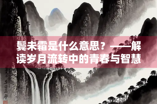 鬓未霜是什么意思？——解读岁月流转中的青春与智慧