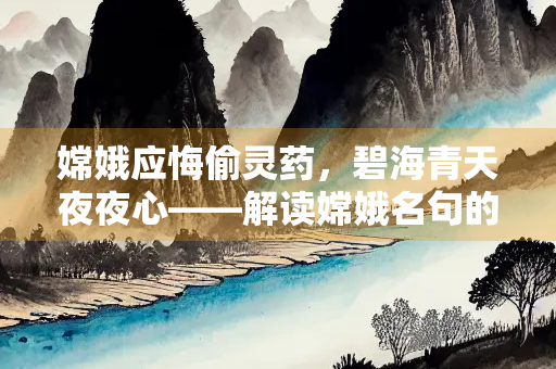 嫦娥应悔偷灵药，碧海青天夜夜心——解读嫦娥名句的千古哀愁