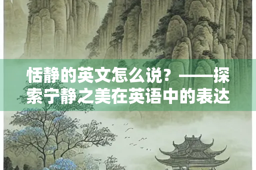 恬静的英文怎么说？——探索宁静之美在英语中的表达