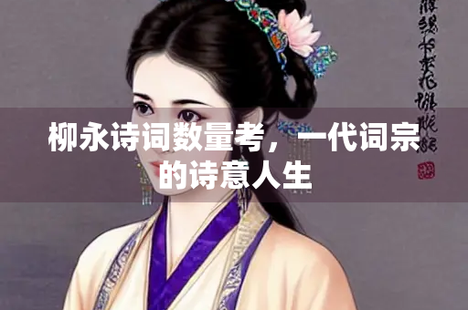柳永诗词数量考，一代词宗的诗意人生