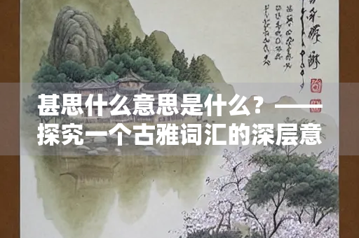 甚思什么意思是什么？——探究一个古雅词汇的深层意蕴