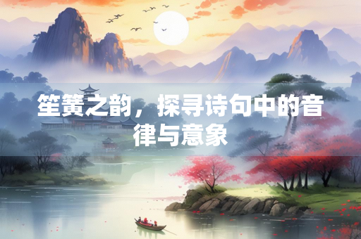 笙簧之韵,探寻诗句中的音律与意象 笙簧之韵,探寻诗句中的音律与意象