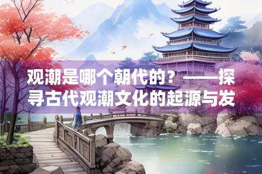 观潮是哪个朝代的？——探寻古代观潮文化的起源与发展