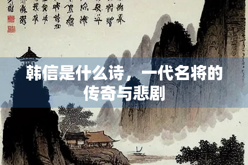 韩信是什么诗，一代名将的传奇与悲剧