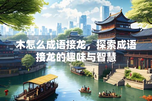 木怎么成语接龙，探索成语接龙的趣味与智慧