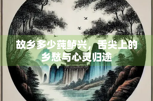 故乡多少莼鲈兴，舌尖上的乡愁与心灵归途
