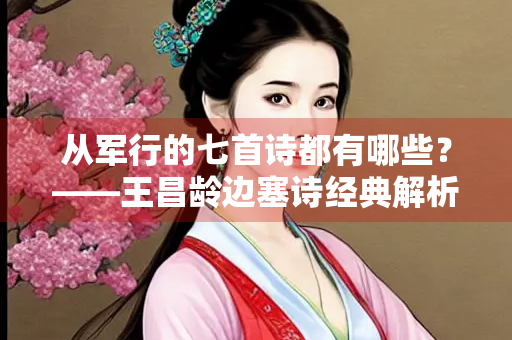 从军行的七首诗都有哪些？——王昌龄边塞诗经典解析