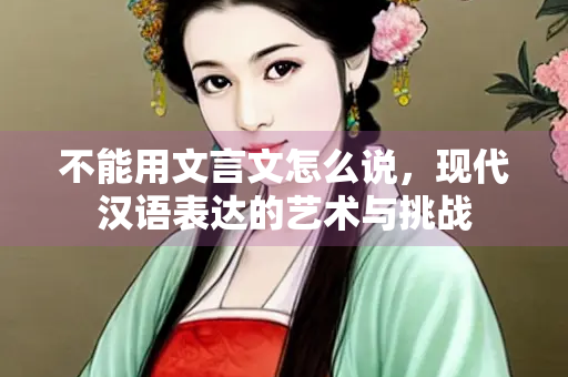 不能用文言文怎么说，现代汉语表达的艺术与挑战