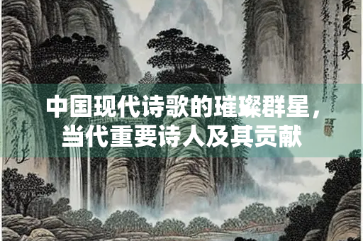 中国现代诗歌的璀璨群星，当代重要诗人及其贡献