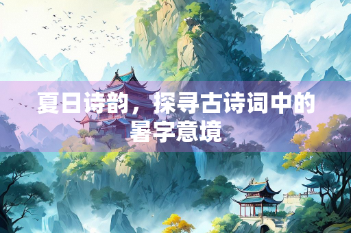 夏日诗韵，探寻古诗词中的暑字意境