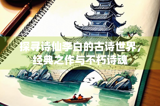 探寻诗仙李白的古诗世界,经典之作与不朽诗魂 探寻诗仙李白的古诗世界,经典之作与不朽诗魂