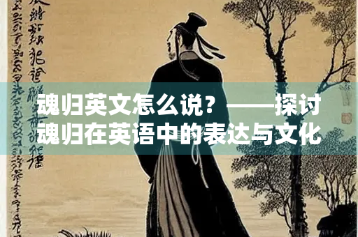魂归英文怎么说？——探讨魂归在英语中的表达与文化内涵