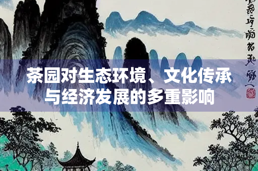 茶园对生态环境、文化传承与经济发展的多重影响
