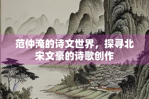 范仲淹的诗文世界，探寻北宋文豪的诗歌创作