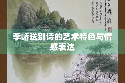 李峤送别诗的艺术特色与情感表达 李峤送别诗的艺术特色与情感表达