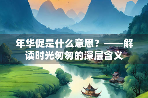 年华促是什么意思？——解读时光匆匆的深层含义