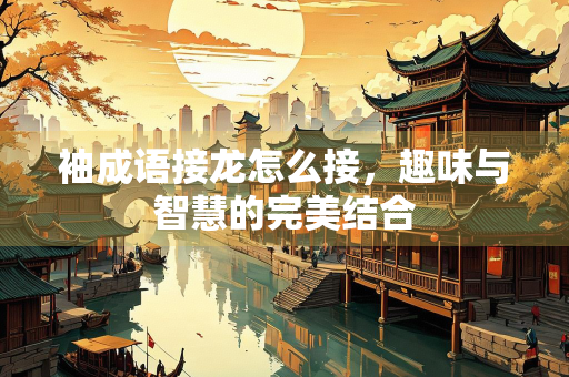 袖成语接龙怎么接，趣味与智慧的完美结合