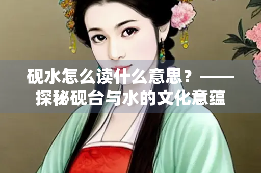 砚水怎么读什么意思？——探秘砚台与水的文化意蕴