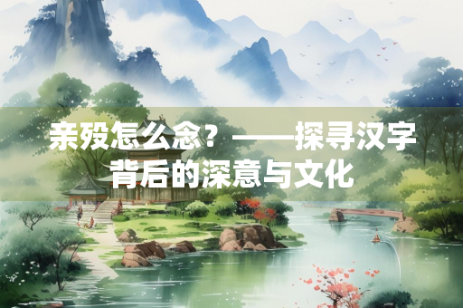 亲殁怎么念？——探寻汉字背后的深意与文化
