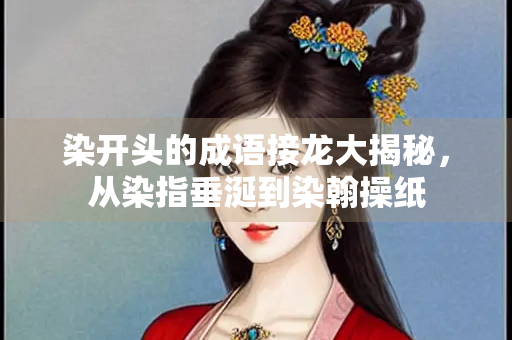 染开头的成语接龙大揭秘，从染指垂涎到染翰操纸