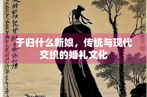 于归什么新娘，传统与现代交织的婚礼文化