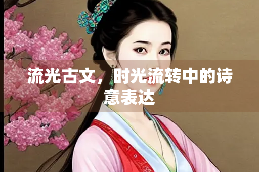 流光古文，时光流转中的诗意表达