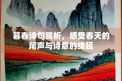 暮春诗句赏析，感受春天的尾声与诗意的绵延