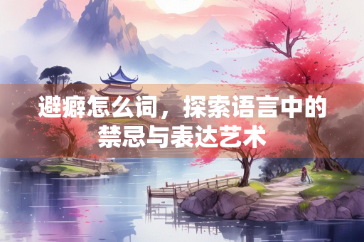 避癖怎么词，探索语言中的禁忌与表达艺术