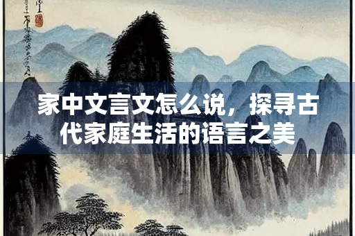 家中文言文怎么说，探寻古代家庭生活的语言之美