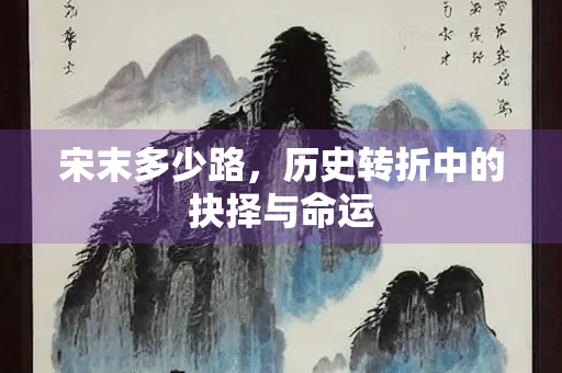 宋末多少路，历史转折中的抉择与命运