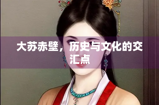 大苏赤壁，历史与文化的交汇点