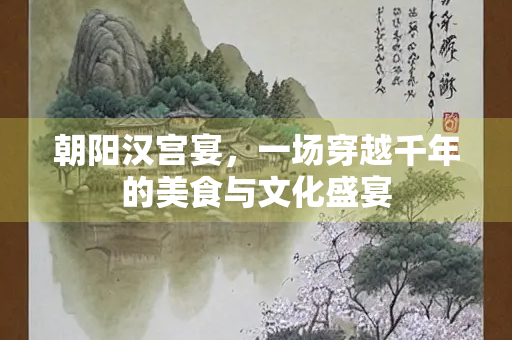 朝阳汉宫宴，一场穿越千年的美食与文化盛宴