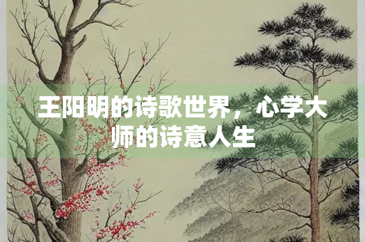 王阳明的诗歌世界,心学大师的诗意人生 王阳明的诗歌世界,心学大师的诗意人生