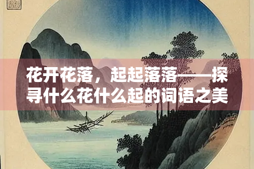 花开花落，起起落落——探寻什么花什么起的词语之美