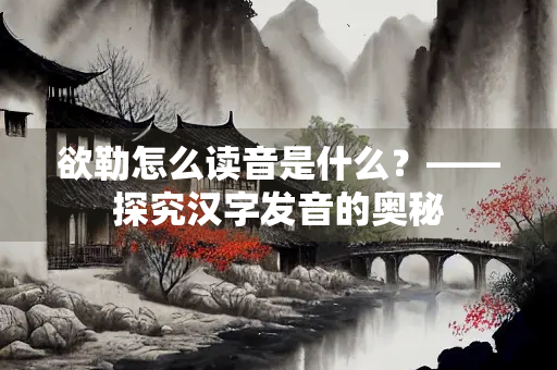 欲勒怎么读音是什么？——探究汉字发音的奥秘