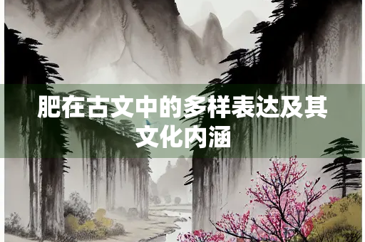 肥在古文中的多样表达及其文化内涵