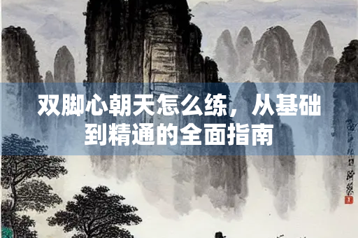 双脚心朝天怎么练，从基础到精通的全面指南