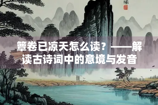 簟卷已凉天怎么读？——解读古诗词中的意境与发音