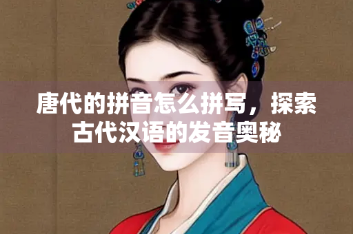 唐代的拼音怎么拼写，探索古代汉语的发音奥秘