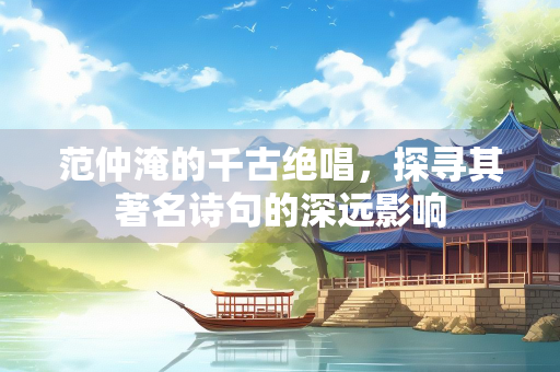 范仲淹的千古绝唱，探寻其著名诗句的深远影响