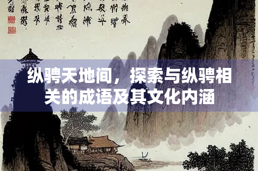 纵骋天地间，探索与纵骋相关的成语及其文化内涵