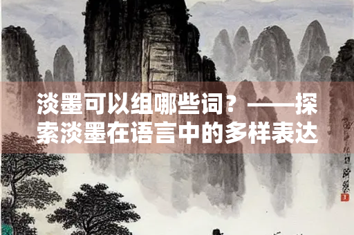 淡墨可以组哪些词？——探索淡墨在语言中的多样表达